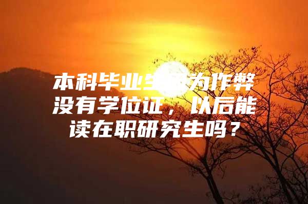 本科毕业生因为作弊没有学位证，以后能读在职研究生吗？