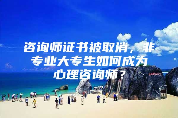 咨询师证书被取消，非专业大专生如何成为心理咨询师？