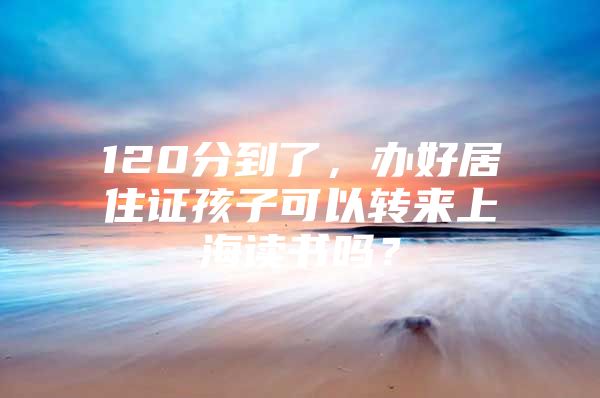 120分到了，办好居住证孩子可以转来上海读书吗？