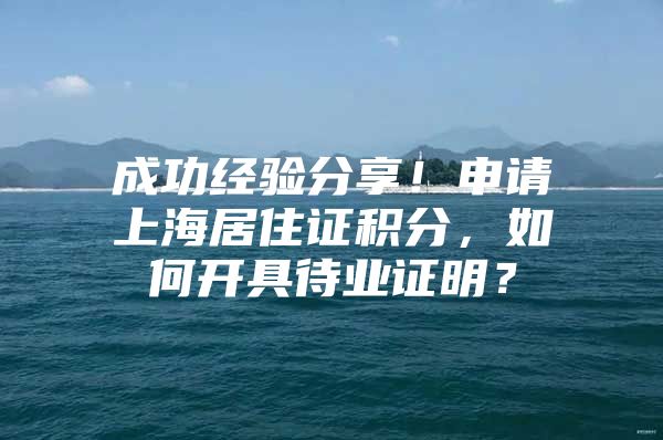 成功经验分享！申请上海居住证积分，如何开具待业证明？