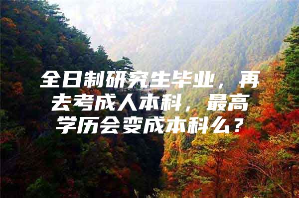 全日制研究生毕业，再去考成人本科，最高学历会变成本科么？