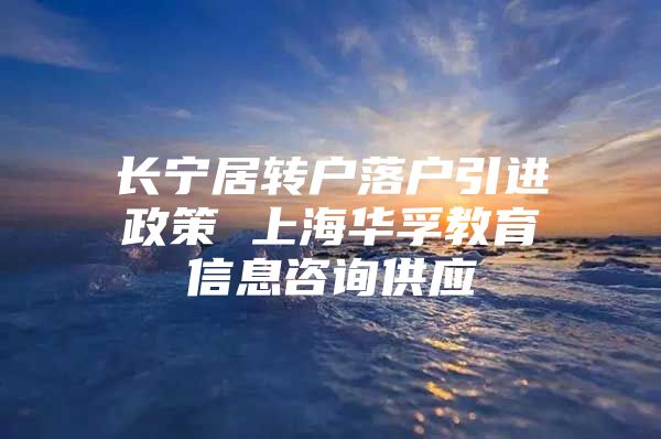 长宁居转户落户引进政策 上海华孚教育信息咨询供应