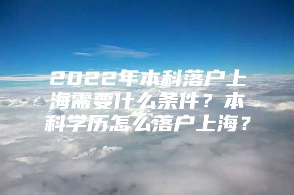 2022年本科落户上海需要什么条件？本科学历怎么落户上海？