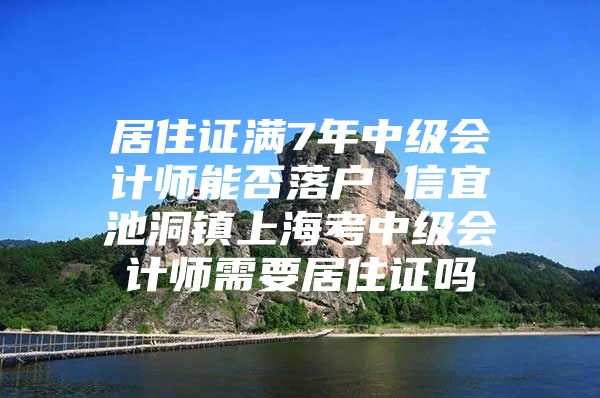 居住证满7年中级会计师能否落户 信宜池洞镇上海考中级会计师需要居住证吗