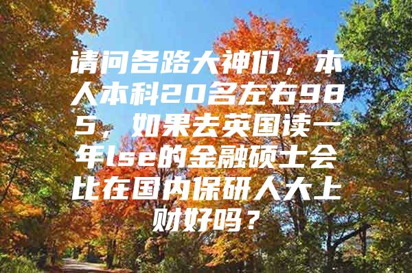 请问各路大神们，本人本科20名左右985，如果去英国读一年lse的金融硕士会比在国内保研人大上财好吗？