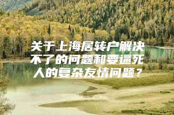 关于上海居转户解决不了的问题和要逼死人的复杂友情问题？