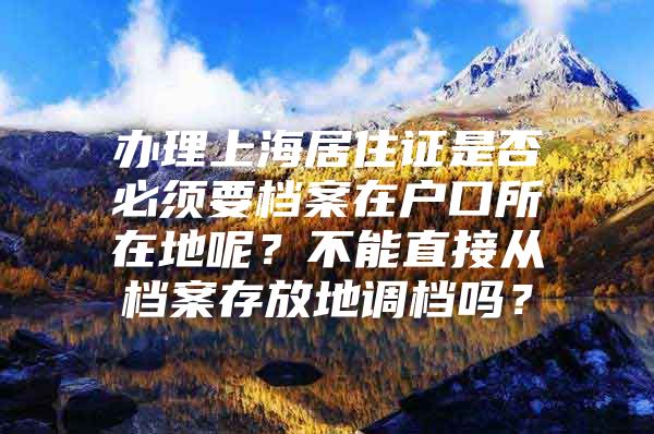 办理上海居住证是否必须要档案在户口所在地呢？不能直接从档案存放地调档吗？