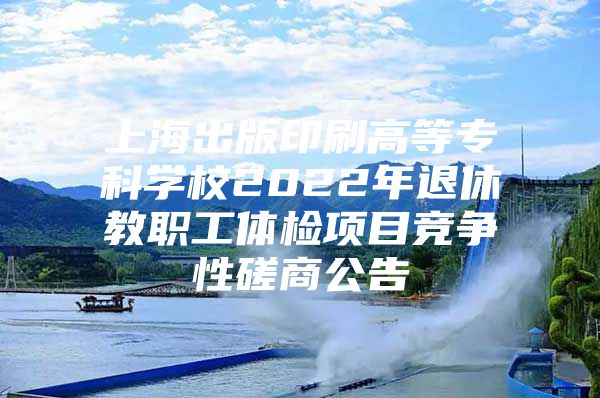 上海出版印刷高等专科学校2022年退休教职工体检项目竞争性磋商公告