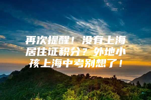 再次提醒！没有上海居住证积分？外地小孩上海中考别想了！