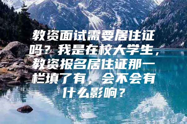 教资面试需要居住证吗？我是在校大学生，教资报名居住证那一栏填了有，会不会有什么影响？