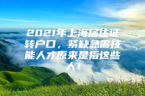 2021年上海居住证转户口，紧缺急需技能人才原来是指这些人！