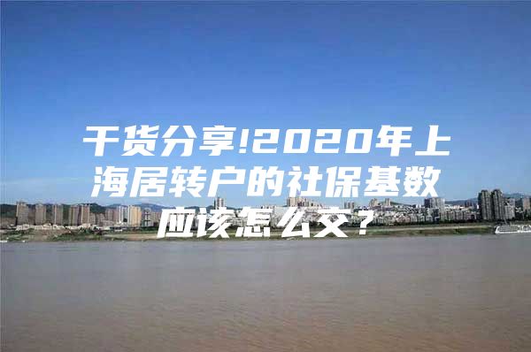 干货分享!2020年上海居转户的社保基数应该怎么交？