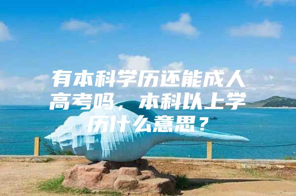 有本科学历还能成人高考吗，本科以上学历什么意思？