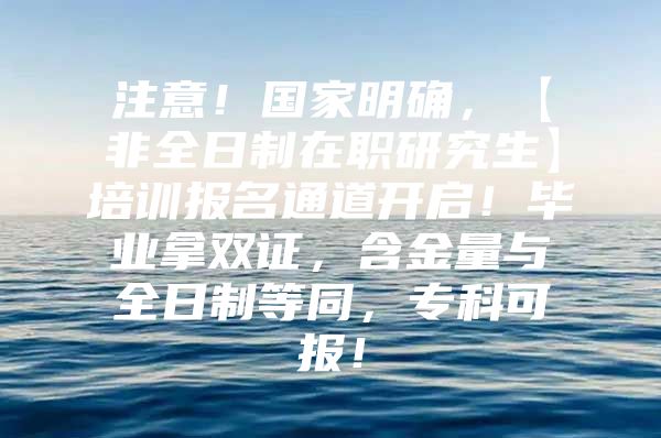 注意！国家明确，【非全日制在职研究生】培训报名通道开启！毕业拿双证，含金量与全日制等同，专科可报！