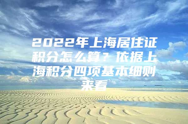 2022年上海居住证积分怎么算？依据上海积分四项基本细则来看