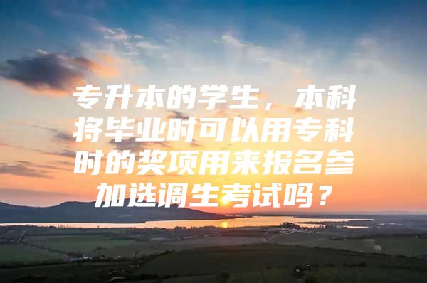 专升本的学生，本科将毕业时可以用专科时的奖项用来报名参加选调生考试吗？