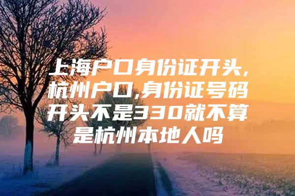 上海户口身份证开头,杭州户口,身份证号码开头不是330就不算是杭州本地人吗