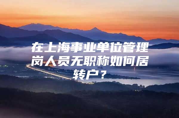 在上海事业单位管理岗人员无职称如何居转户？