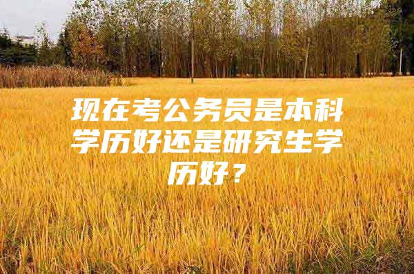 现在考公务员是本科学历好还是研究生学历好？