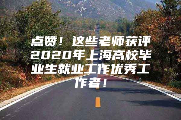 点赞！这些老师获评2020年上海高校毕业生就业工作优秀工作者！