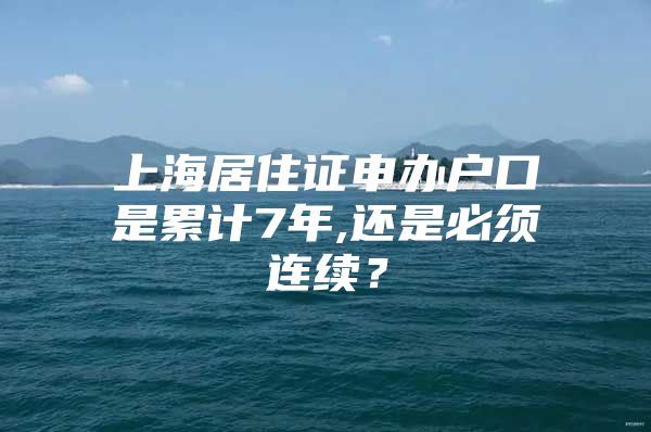 上海居住证申办户口是累计7年,还是必须连续？