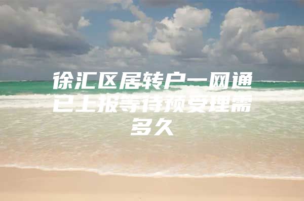 徐汇区居转户一网通已上报等待预受理需多久