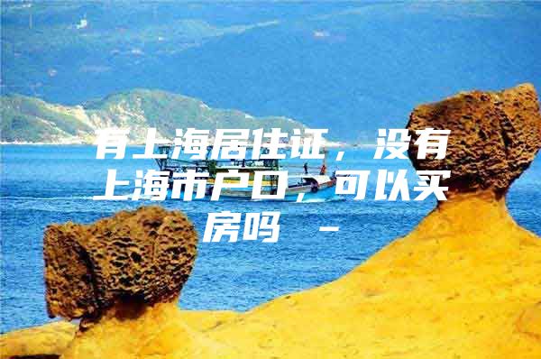 有上海居住证，没有上海市户口，可以买房吗 –