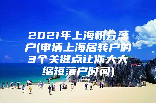 2021年上海积分落户(申请上海居转户的3个关键点让你大大缩短落户时间)