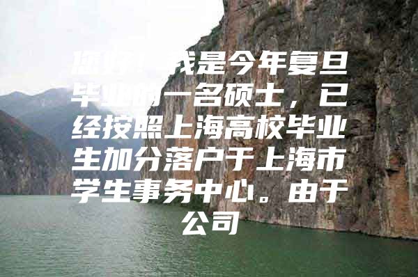 您好！我是今年复旦毕业的一名硕士，已经按照上海高校毕业生加分落户于上海市学生事务中心。由于公司