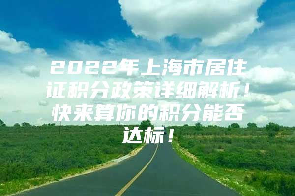 2022年上海市居住证积分政策详细解析！快来算你的积分能否达标！