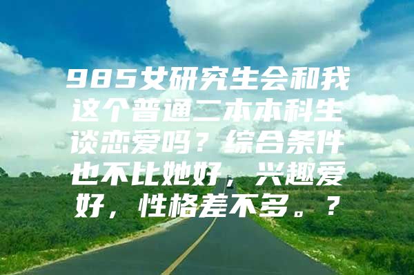 985女研究生会和我这个普通二本本科生谈恋爱吗？综合条件也不比她好，兴趣爱好，性格差不多。？