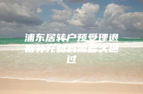 浦东居转户预受理退回补充材料需多久通过