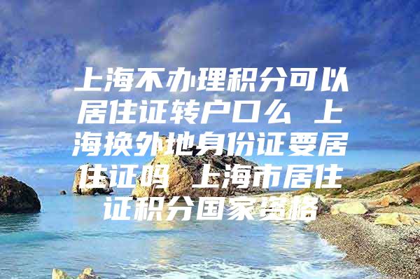 上海不办理积分可以居住证转户口么 上海换外地身份证要居住证吗 上海市居住证积分国家资格