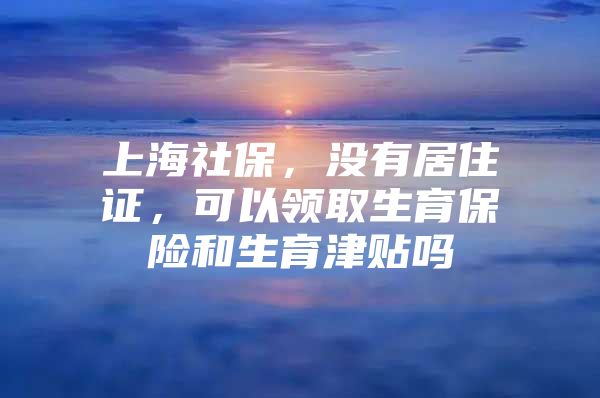 上海社保，没有居住证，可以领取生育保险和生育津贴吗