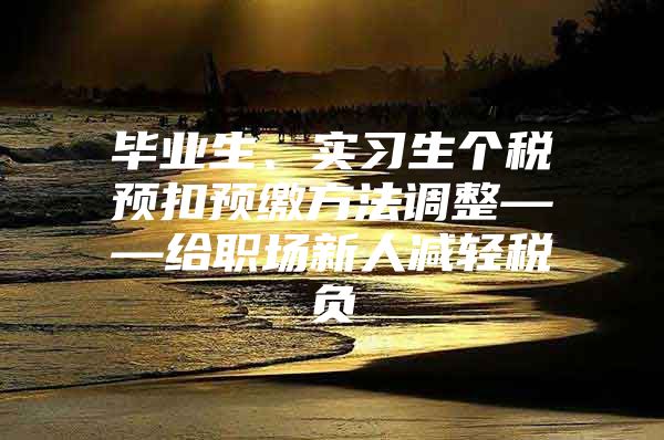 毕业生、实习生个税预扣预缴方法调整——给职场新人减轻税负