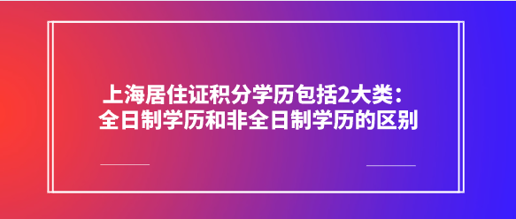 上海居住证积分学历包括2大类：全日制学历和非全日制学历的区别