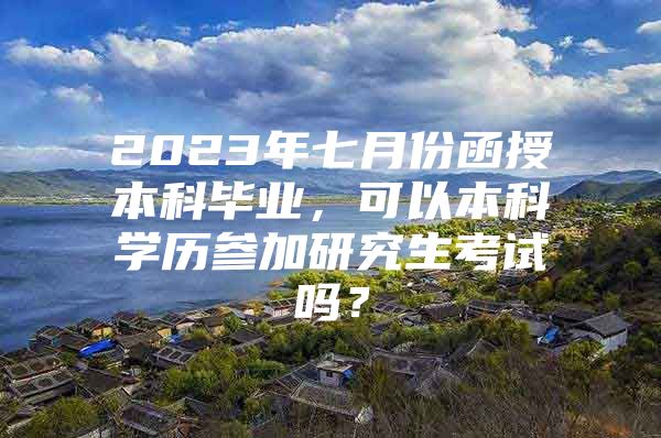 2023年七月份函授本科毕业，可以本科学历参加研究生考试吗？