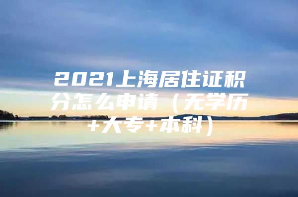 2021上海居住证积分怎么申请（无学历+大专+本科）