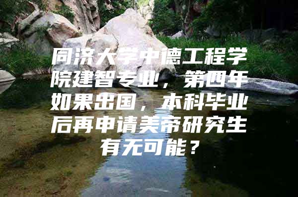 同济大学中德工程学院建智专业，第四年如果出国，本科毕业后再申请美帝研究生有无可能？