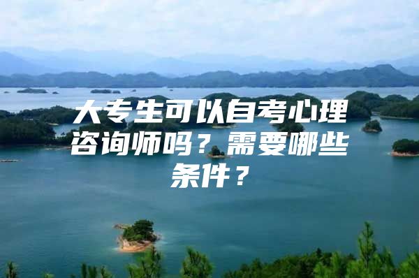 大专生可以自考心理咨询师吗？需要哪些条件？