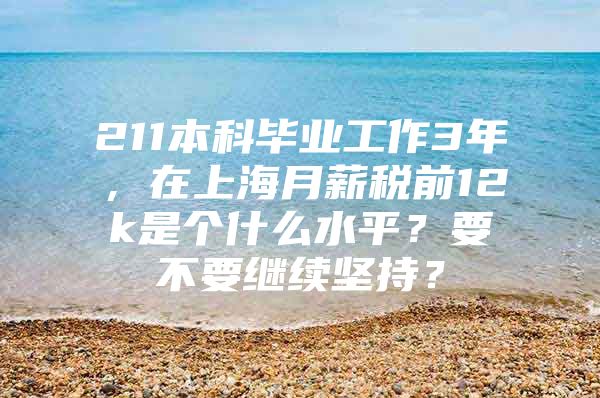 211本科毕业工作3年，在上海月薪税前12k是个什么水平？要不要继续坚持？