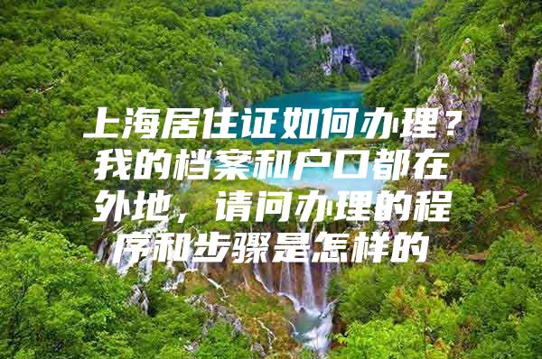 上海居住证如何办理？我的档案和户口都在外地，请问办理的程序和步骤是怎样的