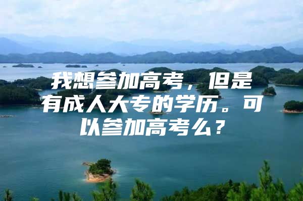 我想参加高考，但是有成人大专的学历。可以参加高考么？