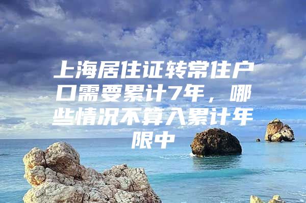 上海居住证转常住户口需要累计7年，哪些情况不算入累计年限中