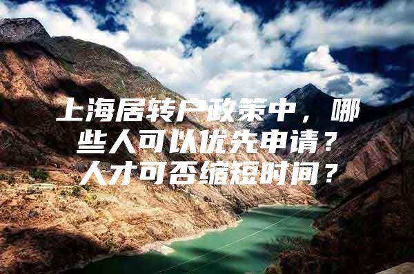 上海居转户政策中，哪些人可以优先申请？人才可否缩短时间？