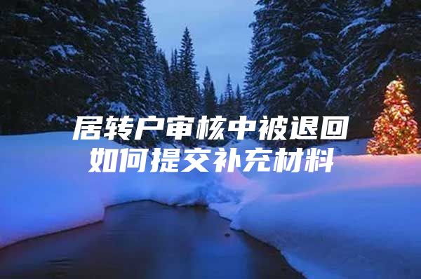 居转户审核中被退回如何提交补充材料