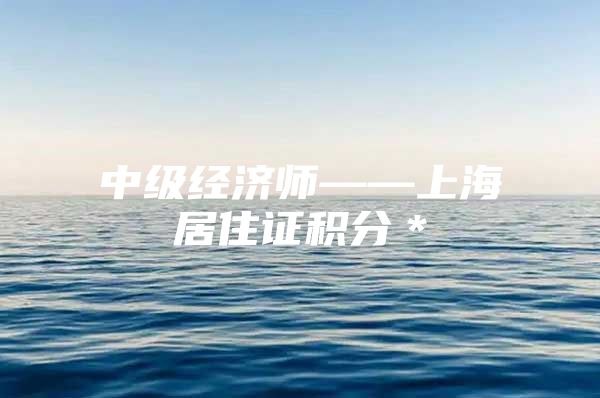 中级经济师——上海居住证积分＊