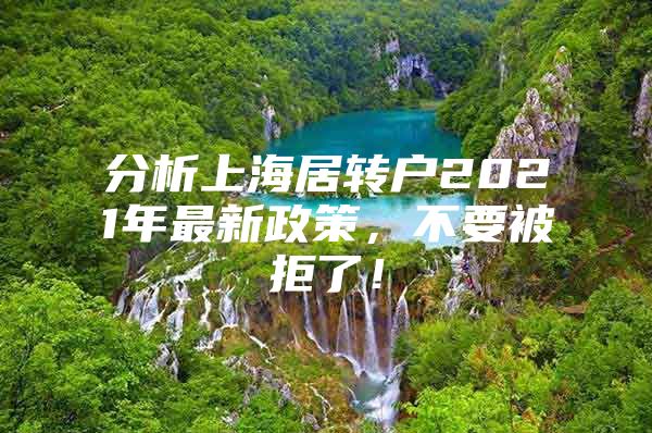 分析上海居转户2021年最新政策，不要被拒了！