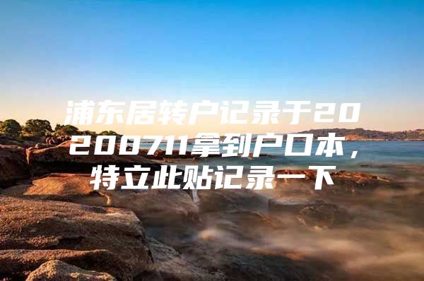 浦东居转户记录于20200711拿到户口本，特立此贴记录一下