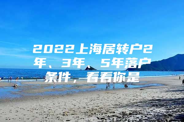 2022上海居转户2年、3年、5年落户条件，看看你是